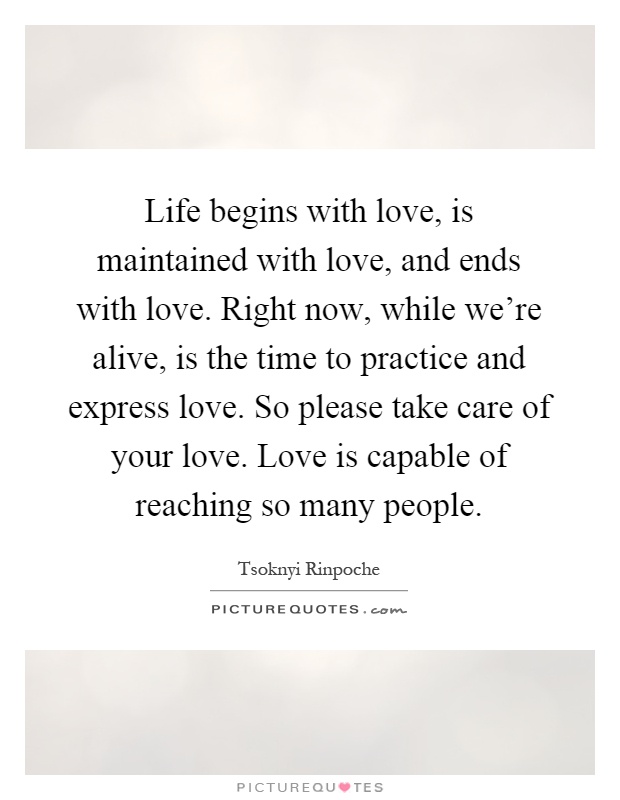 Life begins with love, is maintained with love, and ends with love. Right now, while we're alive, is the time to practice and express love. So please take care of your love. Love is capable of reaching so many people Picture Quote #1