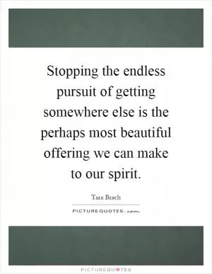 Stopping the endless pursuit of getting somewhere else is the perhaps most beautiful offering we can make to our spirit Picture Quote #1