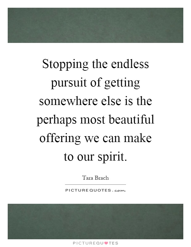 Stopping the endless pursuit of getting somewhere else is the perhaps most beautiful offering we can make to our spirit Picture Quote #1