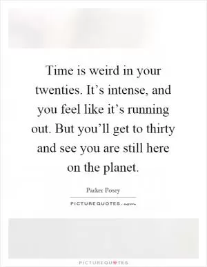 Time is weird in your twenties. It’s intense, and you feel like it’s running out. But you’ll get to thirty and see you are still here on the planet Picture Quote #1