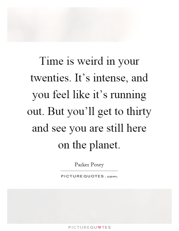 Time is weird in your twenties. It's intense, and you feel like it's running out. But you'll get to thirty and see you are still here on the planet Picture Quote #1