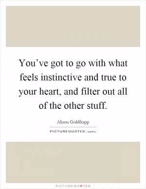 You’ve got to go with what feels instinctive and true to your heart, and filter out all of the other stuff Picture Quote #1