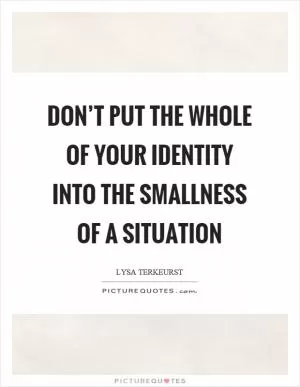 Don’t put the whole of your identity into the smallness of a situation Picture Quote #1