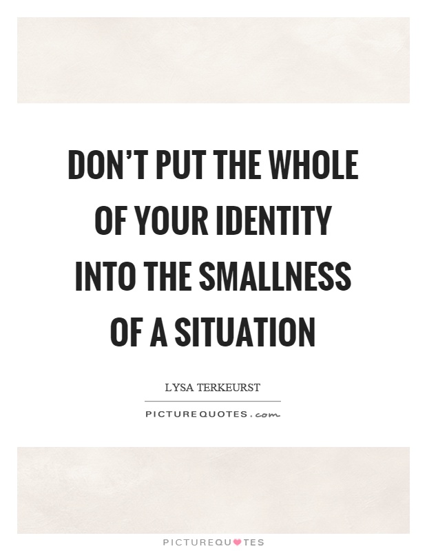 Don't put the whole of your identity into the smallness of a situation Picture Quote #1