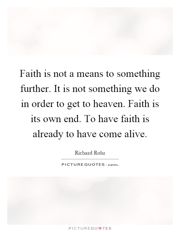 Faith is not a means to something further. It is not something we do in order to get to heaven. Faith is its own end. To have faith is already to have come alive Picture Quote #1