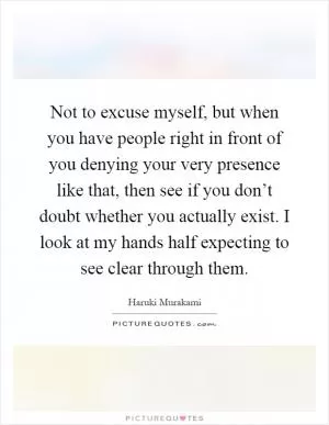 Not to excuse myself, but when you have people right in front of you denying your very presence like that, then see if you don’t doubt whether you actually exist. I look at my hands half expecting to see clear through them Picture Quote #1