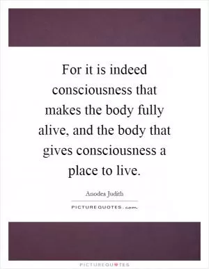 For it is indeed consciousness that makes the body fully alive, and the body that gives consciousness a place to live Picture Quote #1