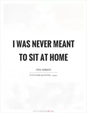I was never meant to sit at home Picture Quote #1