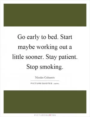 Go early to bed. Start maybe working out a little sooner. Stay patient. Stop smoking Picture Quote #1