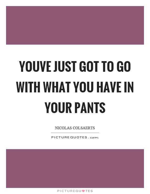Youve just got to go with what you have in your pants Picture Quote #1