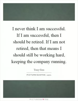 I never think I am successful. If I am successful, then I should be retired. If I am not retired, then that means I should still be working hard, keeping the company running Picture Quote #1