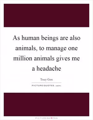 As human beings are also animals, to manage one million animals gives me a headache Picture Quote #1