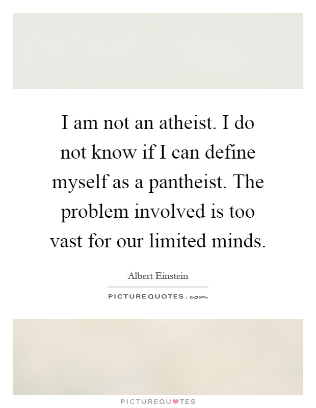 I am not an atheist. I do not know if I can define myself as a pantheist. The problem involved is too vast for our limited minds Picture Quote #1