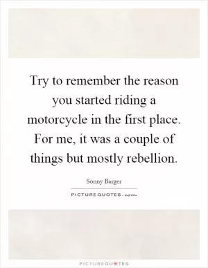 Try to remember the reason you started riding a motorcycle in the first place. For me, it was a couple of things but mostly rebellion Picture Quote #1