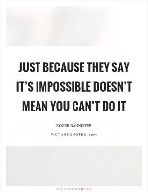 Just because they say it’s impossible doesn’t mean you can’t do it Picture Quote #1