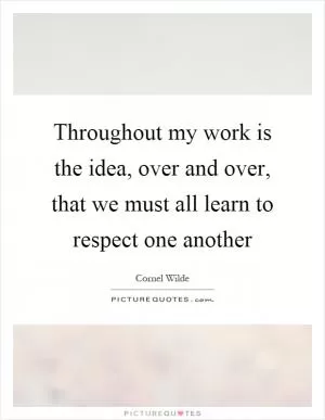 Throughout my work is the idea, over and over, that we must all learn to respect one another Picture Quote #1