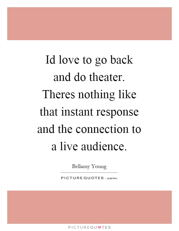 Id love to go back and do theater. Theres nothing like that instant response and the connection to a live audience Picture Quote #1