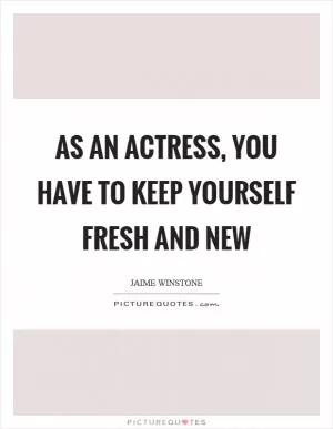 As an actress, you have to keep yourself fresh and new Picture Quote #1