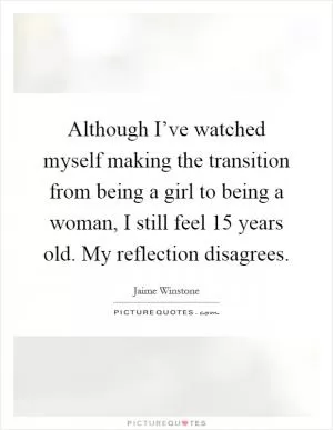 Although I’ve watched myself making the transition from being a girl to being a woman, I still feel 15 years old. My reflection disagrees Picture Quote #1