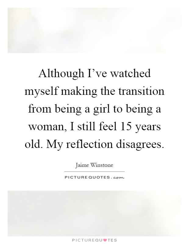 Although I've watched myself making the transition from being a girl to being a woman, I still feel 15 years old. My reflection disagrees Picture Quote #1