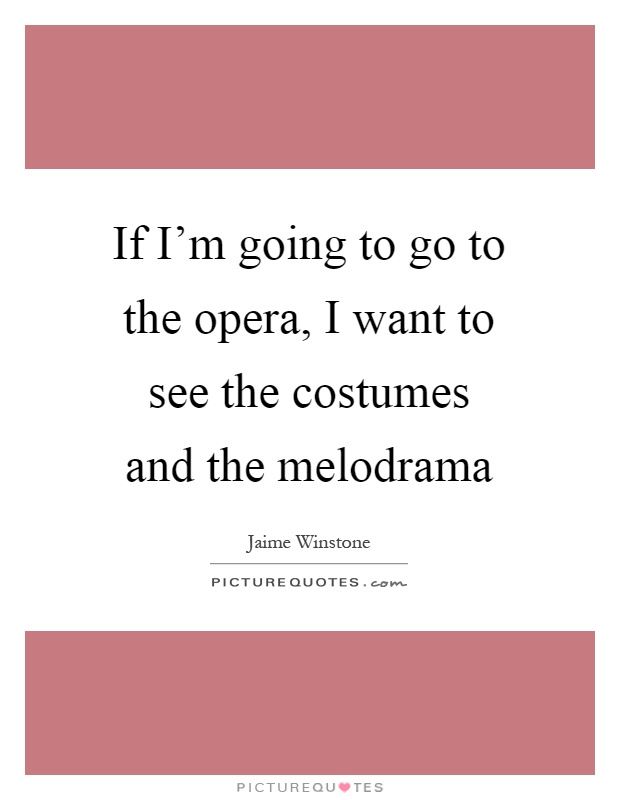 If I'm going to go to the opera, I want to see the costumes and the melodrama Picture Quote #1