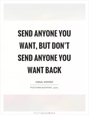 Send anyone you want, but don’t send anyone you want back Picture Quote #1