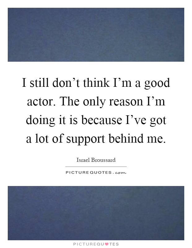 I still don't think I'm a good actor. The only reason I'm doing it is because I've got a lot of support behind me Picture Quote #1