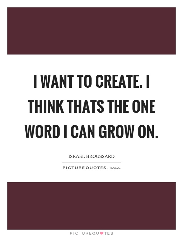 I want to create. I think thats the one word I can grow on Picture Quote #1