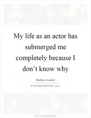 My life as an actor has submerged me completely because I don’t know why Picture Quote #1