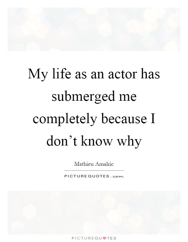 My life as an actor has submerged me completely because I don't know why Picture Quote #1