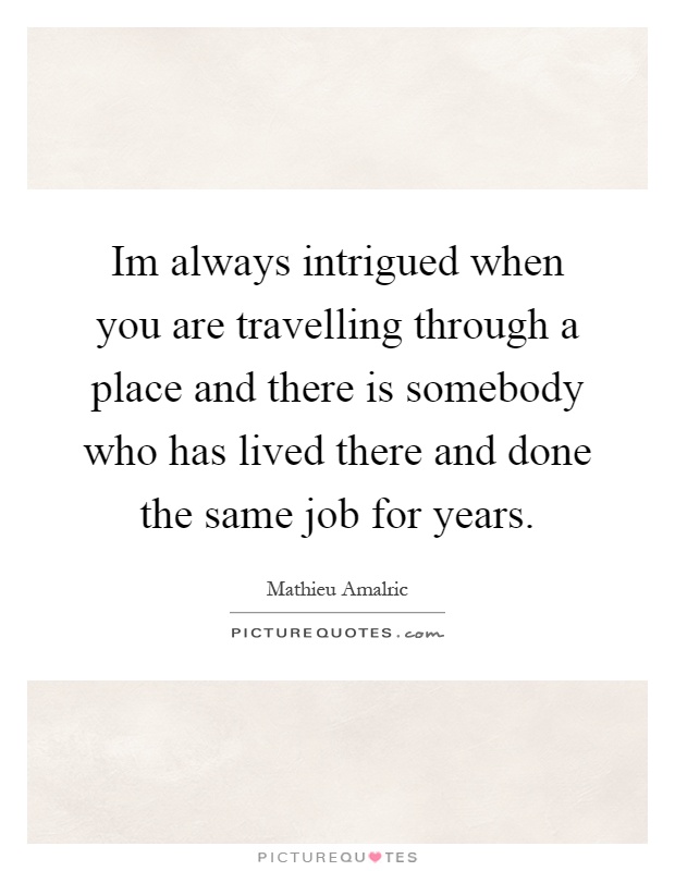 Im always intrigued when you are travelling through a place and there is somebody who has lived there and done the same job for years Picture Quote #1