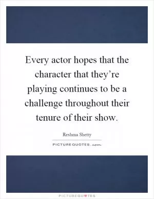 Every actor hopes that the character that they’re playing continues to be a challenge throughout their tenure of their show Picture Quote #1