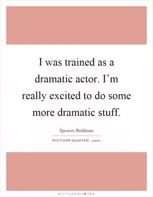 I was trained as a dramatic actor. I’m really excited to do some more dramatic stuff Picture Quote #1