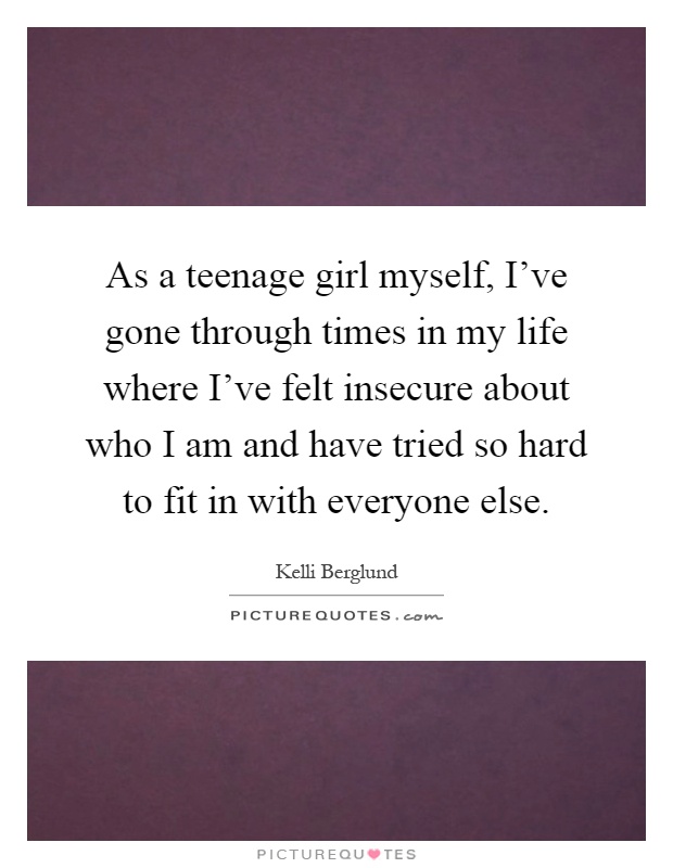 As a teenage girl myself, I've gone through times in my life where I've felt insecure about who I am and have tried so hard to fit in with everyone else Picture Quote #1