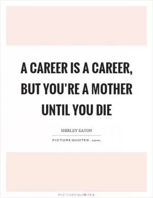 A career is a career, but you’re a mother until you die Picture Quote #1