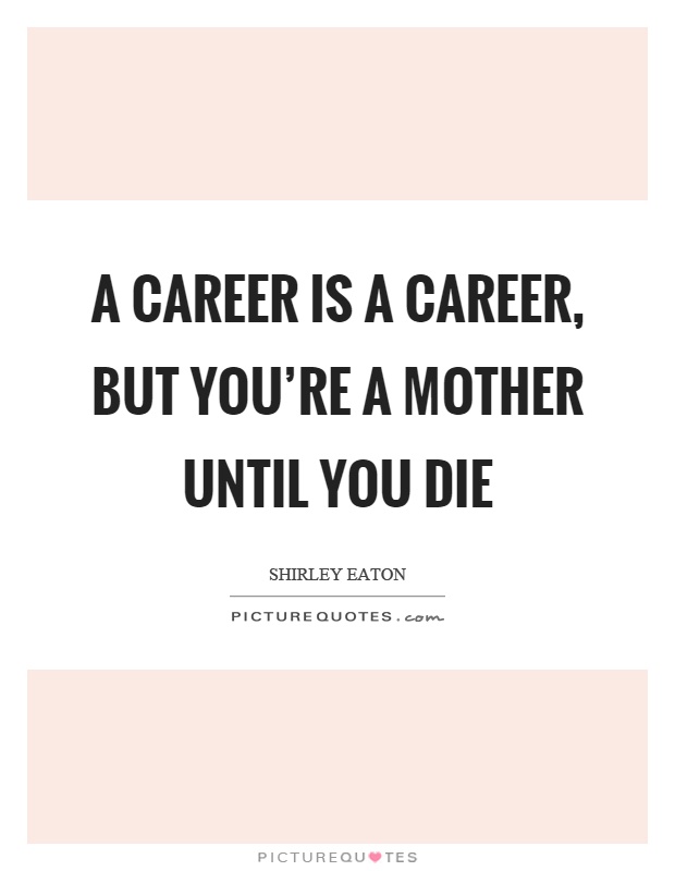 A career is a career, but you're a mother until you die Picture Quote #1