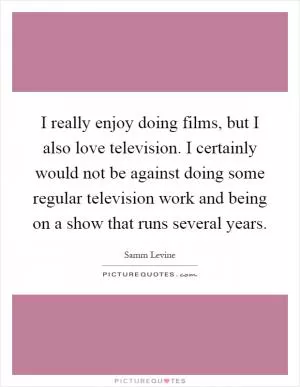 I really enjoy doing films, but I also love television. I certainly would not be against doing some regular television work and being on a show that runs several years Picture Quote #1