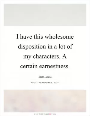I have this wholesome disposition in a lot of my characters. A certain earnestness Picture Quote #1