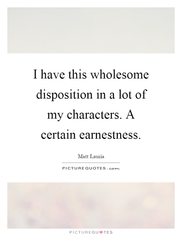 I have this wholesome disposition in a lot of my characters. A certain earnestness Picture Quote #1