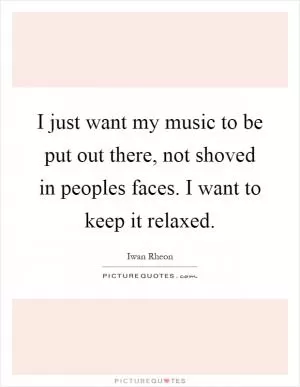 I just want my music to be put out there, not shoved in peoples faces. I want to keep it relaxed Picture Quote #1