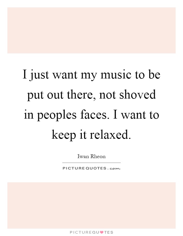 I just want my music to be put out there, not shoved in peoples faces. I want to keep it relaxed Picture Quote #1