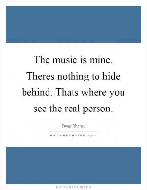The music is mine. Theres nothing to hide behind. Thats where you see the real person Picture Quote #1