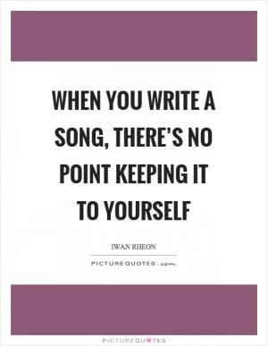 When you write a song, there’s no point keeping it to yourself Picture Quote #1