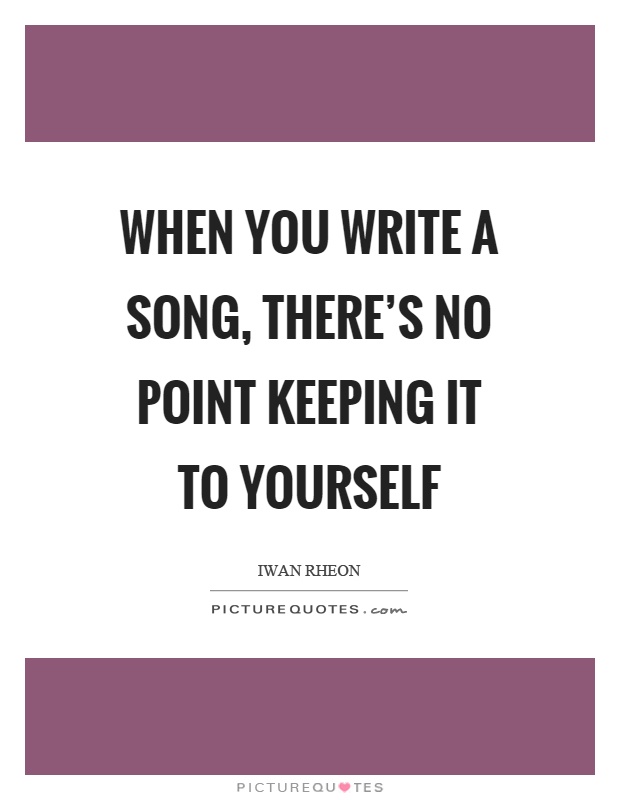When you write a song, there's no point keeping it to yourself Picture Quote #1