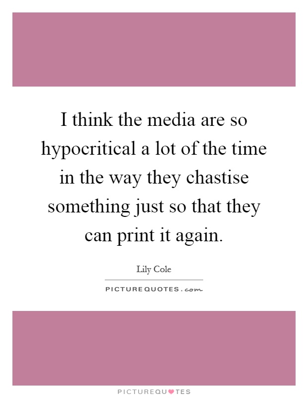 I think the media are so hypocritical a lot of the time in the way they chastise something just so that they can print it again Picture Quote #1