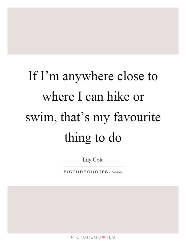 If I'm anywhere close to where I can hike or swim, that's my favourite thing to do Picture Quote #1