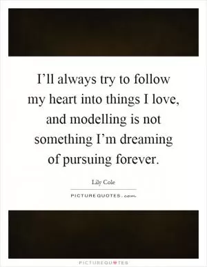 I’ll always try to follow my heart into things I love, and modelling is not something I’m dreaming of pursuing forever Picture Quote #1