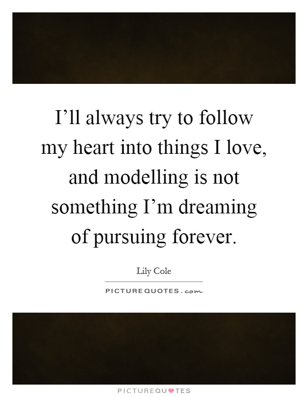 I'll always try to follow my heart into things I love, and modelling is not something I'm dreaming of pursuing forever Picture Quote #1