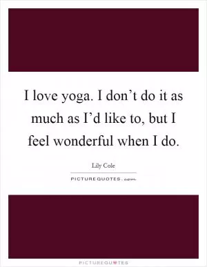 I love yoga. I don’t do it as much as I’d like to, but I feel wonderful when I do Picture Quote #1