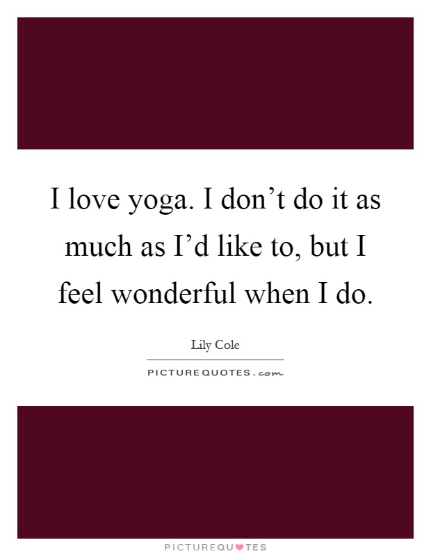 I love yoga. I don't do it as much as I'd like to, but I feel wonderful when I do Picture Quote #1